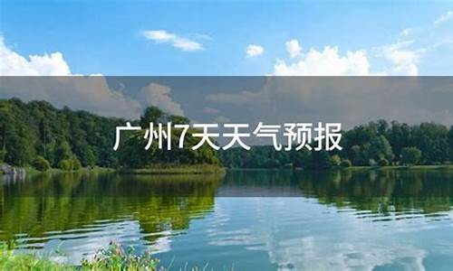 广州天气预报一周7天10天15天一_天气预报广州7天