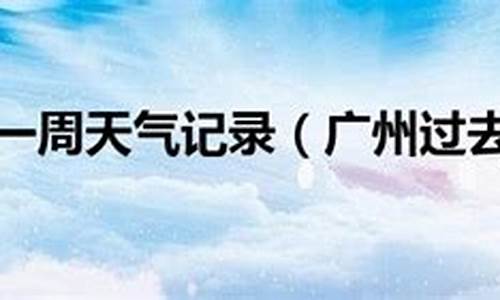 广州过去一周天气回顾情况表_广州天气 过去