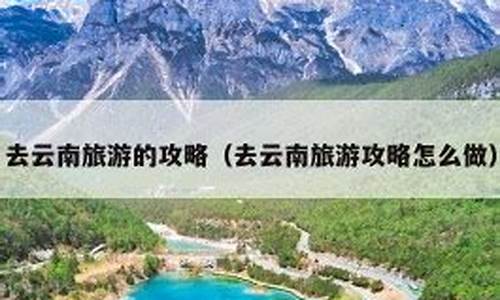 去云南旅游攻略怎么做自驾游_去云南旅游攻略怎么做